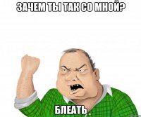 зачем ты так со мной? блеать