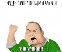 будь мужмком,блеать!!! учи уроки!!!