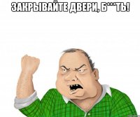 закрывайте двери, б***ть! 