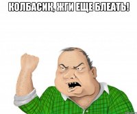 колбасик, жги еще блеать! 