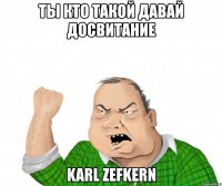 ты кто такой давай досвитание karl zefkern