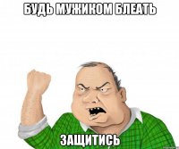 будь мужиком блеать защитись