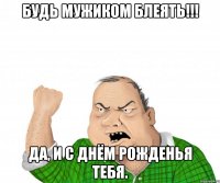 будь мужиком блеять!!! да, и с днём рожденья тебя.