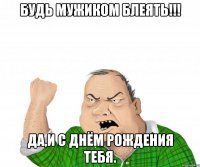 будь мужиком блеять!!! да,и с днём рождения тебя.