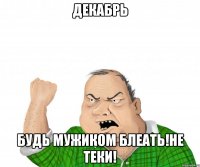 декабрь будь мужиком блеать!не теки!