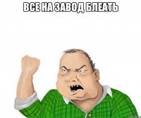 все на завод блеать 