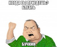 когда ты приедешь? блеать бучкин