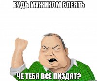 будь мужиком блеять че тебя все пиздят?