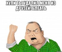 хули ты удалил меня из друзей! блеать 