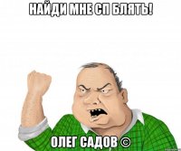 найди мне сп блять! олег садов ©