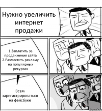 Нужно увеличить интернет продажи 1.Заплатить за продвижение сайта 2.Разместить рекламу на популярных ресурсах Всем зарегистрироваться на фейсбуке