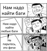 Нам надо найти баги Нам надо найти любые баги Не парьтесь, это фичи