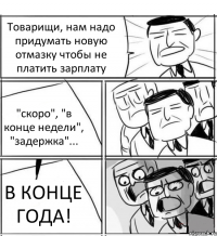 Товарищи, нам надо придумать новую отмазку чтобы не платить зарплату "скоро", "в конце недели", "задержка"... В КОНЦЕ ГОДА!