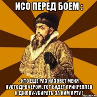 исо перед боем : - кто еще раз назовет меня кустодрочером, тот будет прикреплен к джову-убирать за ним арту !