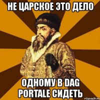 не царское это дело одному в dag portalе сидеть