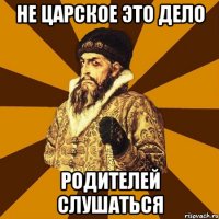 не царское это дело родителей слушаться