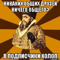 никаких общих друзей ничего общего? в подписчики холоп