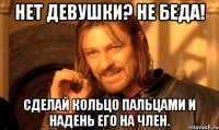 нет девушки? не беда! сделай кольцо пальцами и надень его на член.