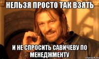 нельзя просто так взять и не спросить савичеву по менеджменту