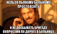 нельзя пьяному больному просто взять и не доебывать бригаду вопросами по дороге в больницу