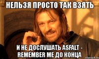 нельзя просто так взять и не дослушать asfalt - remember me до конца