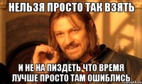 нельзя просто так взять и не на пиздеть что время лучше просто там ошиблись