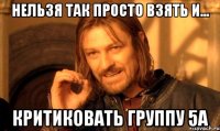 нельзя так просто взять и... критиковать группу 5а