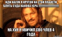 иди нахуй я крутой на етой планети блять суда какова хера !!! на хуя я увичил сво члев 4 года