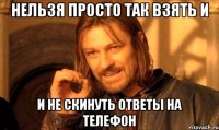 нельзя просто так взять и и не скинуть ответы на телефон