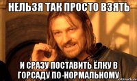 нельзя так просто взять и сразу поставить ёлку в горсаду по-нормальному