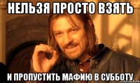 нельзя просто взять и пропустить мафию в субботу