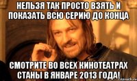 нельзя так просто взять и показать всю серию до конца смотрите во всех кинотеатрах станы в январе 2013 года!