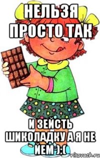 нельзя просто так и зейсть шиколадку а я не йем ):(