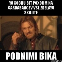 ya xochu bit poxojim na gardabancev vse zdelayu skajite podnimi bika