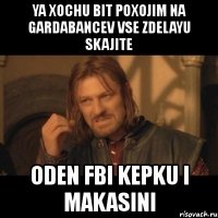 ya xochu bit poxojim na gardabancev vse zdelayu skajite oden fbi kepku i makasini