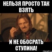 нельзя просто так взять и не обосрать ступина!