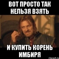 вот просто так нельзя взять и купить корень имбиря