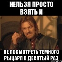 нельзя просто взять и не посмотреть темного рыцаря в десятый раз