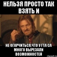 нельзя просто так взять и не огарчиться,что у гта са много вырезали возможностей