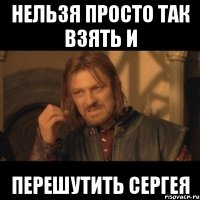 нельзя просто так взять и перешутить сергея