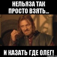 нельяза так просто взять... и казать где олег!