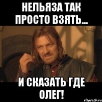 нельяза так просто взять... и сказать где олег!