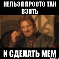 нельзя просто так взять и сделать мем