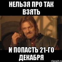 нельзя про так взять и попасть 21-го декабря