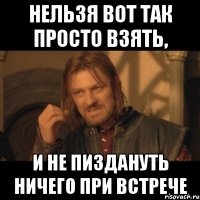 нельзя вот так просто взять, и не пиздануть ничего при встрече