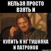 нельзя просто взять и купить к нг тушняка и патронов