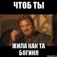 чтоб ты жила как та богиня