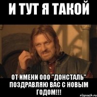 и тут я такой от имени ооо "донсталь" поздравляю вас с новым годом!!!