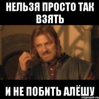 нельзя просто так взять и не побить алёшу