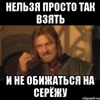 нельзя просто так взять и не обижаться на серёжу